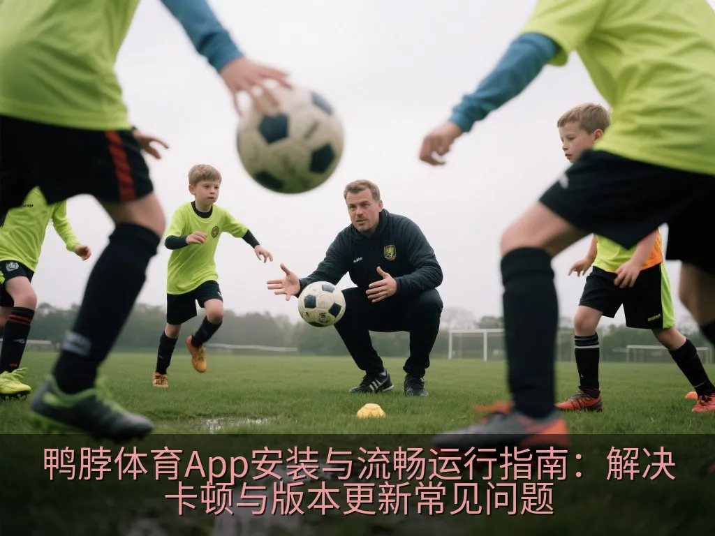 鸭脖体育App安装与流畅运行指南：解决卡顿与版本更新常见问题